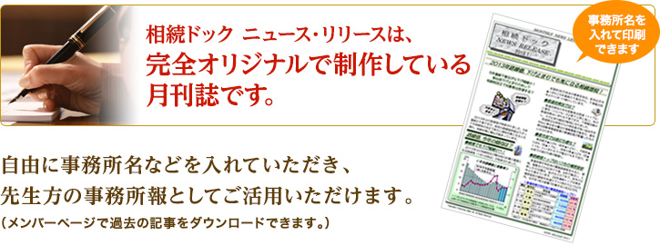 相続ドック ニュース・リリースは、完全オリジナルで制作している月刊誌です。自由に事務所名などを入れていただき、先生方の事務所報としてご活用いただけます。（メンバーページで過去の記事をダウンロードできます。）