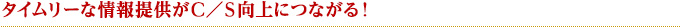 タイムリーな情報提供がＣ／Ｓ向上につながる！