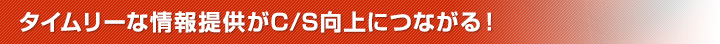 タイムリーな情報提供がC/S向上につながる！