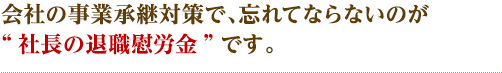会社の事業承継対策で、忘れてならないのが”社長の退職慰労金”です。