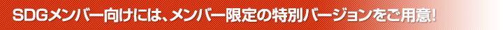 SDGメンバー向けには、メンバー限定の特別バージョンをご用意！